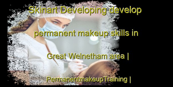 Skinart Developing develop permanent makeup skills in Great Welnetham area | PermanentmakeupTraining | PermanentmakeupClasses | SkinartTraining-United Kingdom